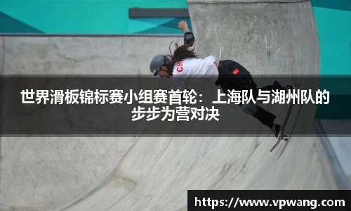 世界滑板锦标赛小组赛首轮：上海队与湖州队的步步为营对决