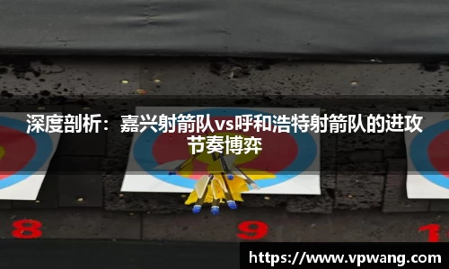 深度剖析：嘉兴射箭队vs呼和浩特射箭队的进攻节奏博弈