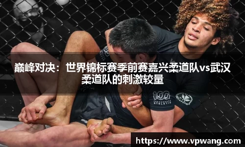 巅峰对决：世界锦标赛季前赛嘉兴柔道队vs武汉柔道队的刺激较量