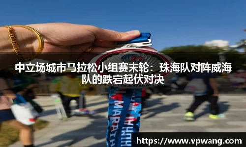 中立场城市马拉松小组赛末轮：珠海队对阵威海队的跌宕起伏对决