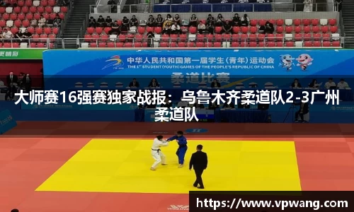 大师赛16强赛独家战报：乌鲁木齐柔道队2-3广州柔道队