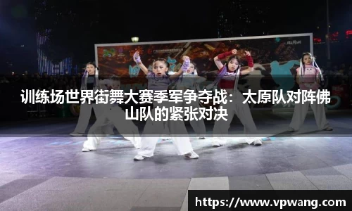 训练场世界街舞大赛季军争夺战：太原队对阵佛山队的紧张对决
