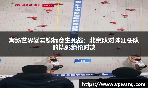 客场世界攀岩锦标赛生死战：北京队对阵汕头队的精彩绝伦对决