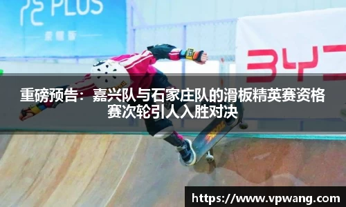 重磅预告：嘉兴队与石家庄队的滑板精英赛资格赛次轮引人入胜对决