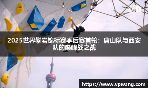 2025世界攀岩锦标赛季后赛首轮：唐山队与西安队的巅峰战之战
