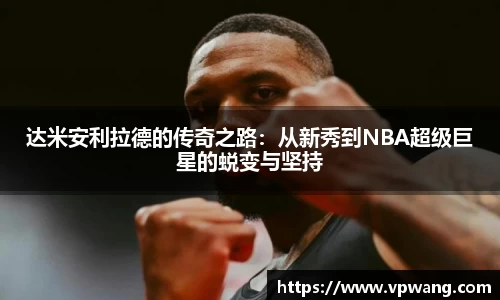 达米安利拉德的传奇之路：从新秀到NBA超级巨星的蜕变与坚持