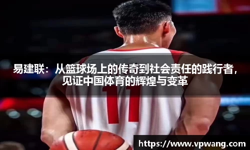 易建联：从篮球场上的传奇到社会责任的践行者，见证中国体育的辉煌与变革