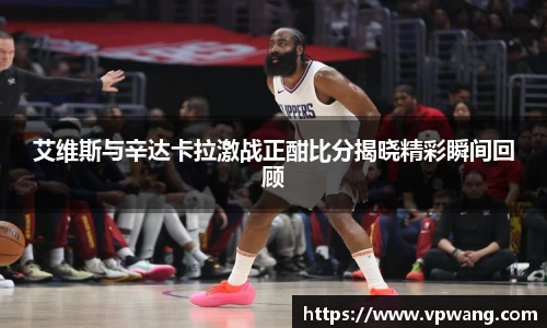 艾维斯与辛达卡拉激战正酣比分揭晓精彩瞬间回顾